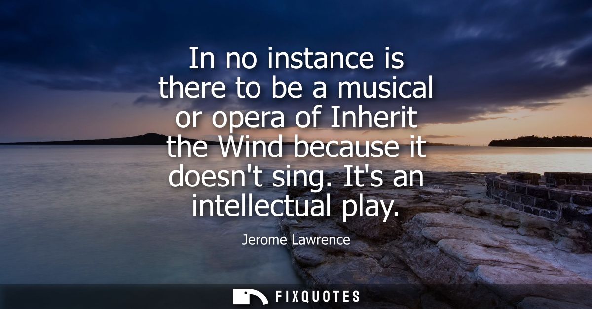 In no instance is there to be a musical or opera of Inherit the Wind because it doesnt sing. Its an intellectual play