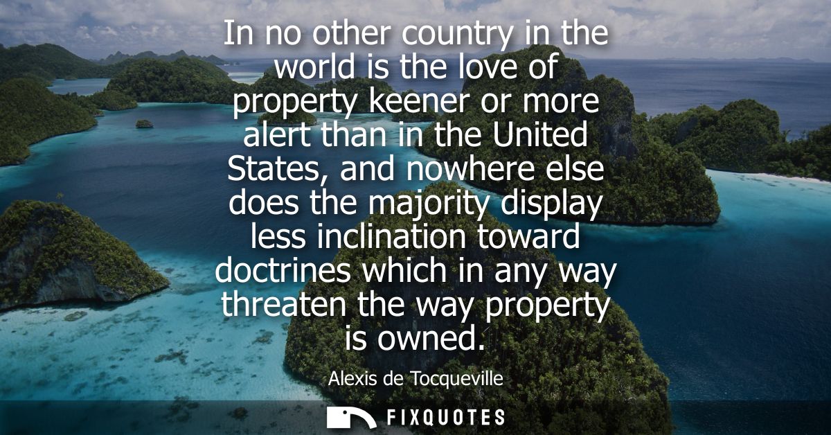 In no other country in the world is the love of property keener or more alert than in the United States, and nowhere els