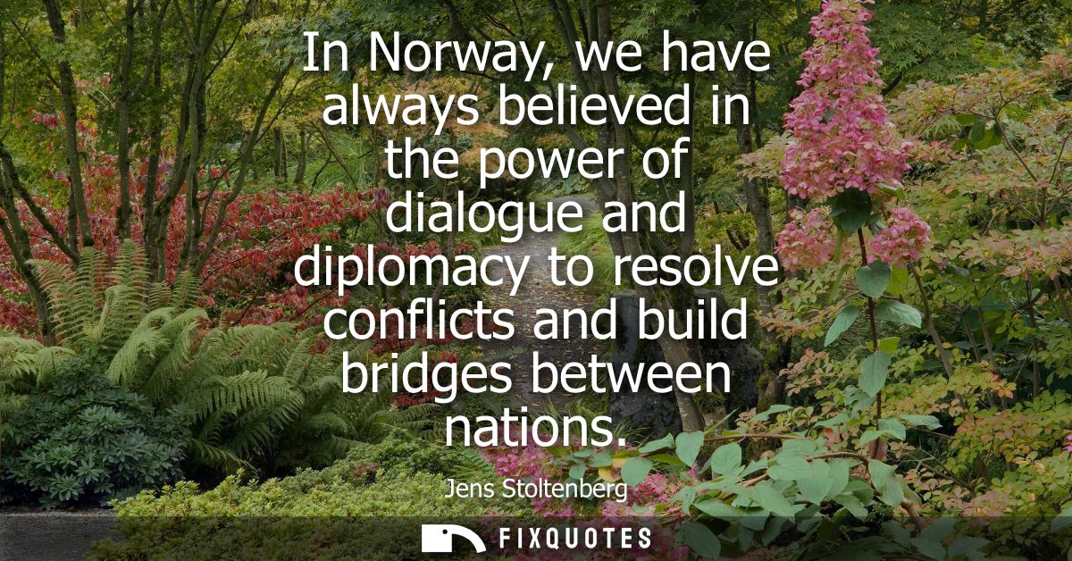 In Norway, we have always believed in the power of dialogue and diplomacy to resolve conflicts and build bridges between