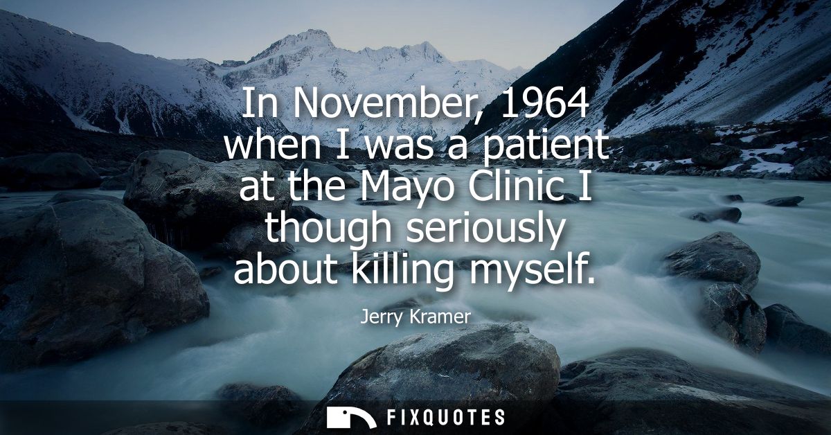 In November, 1964 when I was a patient at the Mayo Clinic I though seriously about killing myself