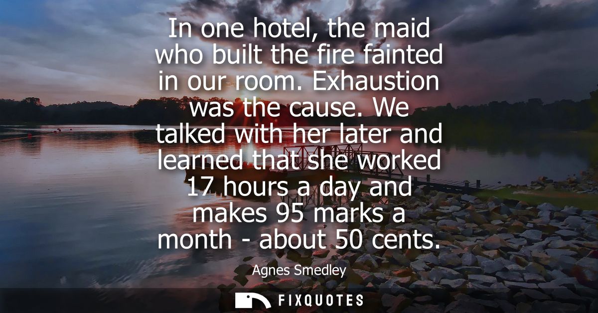 In one hotel, the maid who built the fire fainted in our room. Exhaustion was the cause. We talked with her later and le