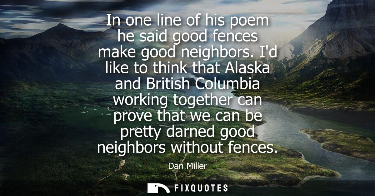 In one line of his poem he said good fences make good neighbors. Id like to think that Alaska and British Columbia worki
