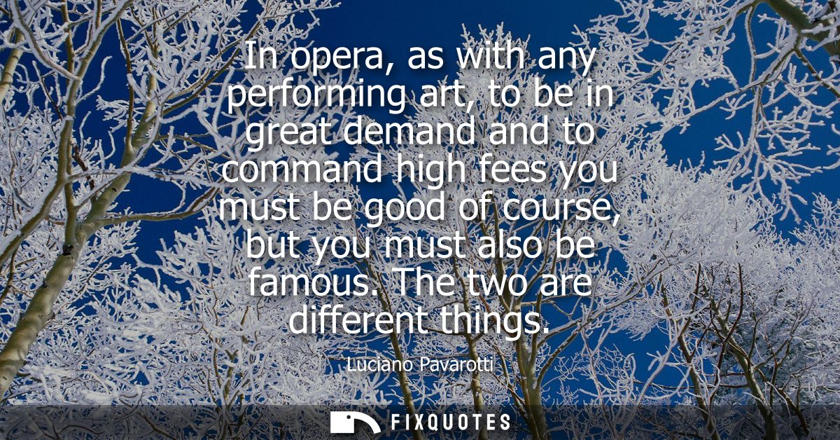 In opera, as with any performing art, to be in great demand and to command high fees you must be good of course, but you