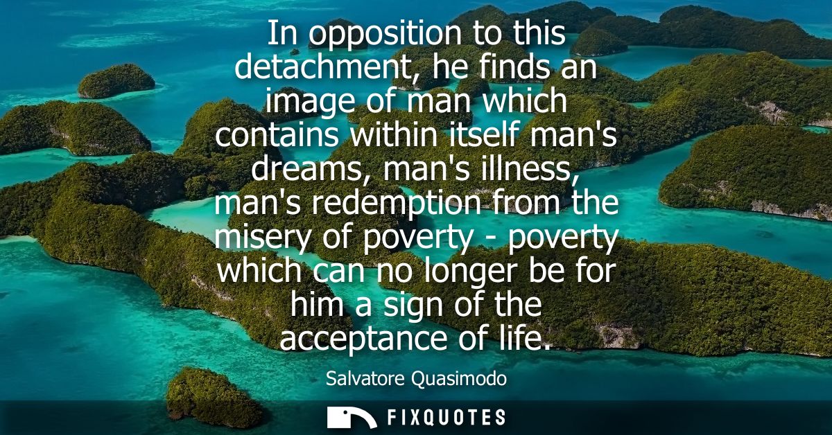In opposition to this detachment, he finds an image of man which contains within itself mans dreams, mans illness, mans 