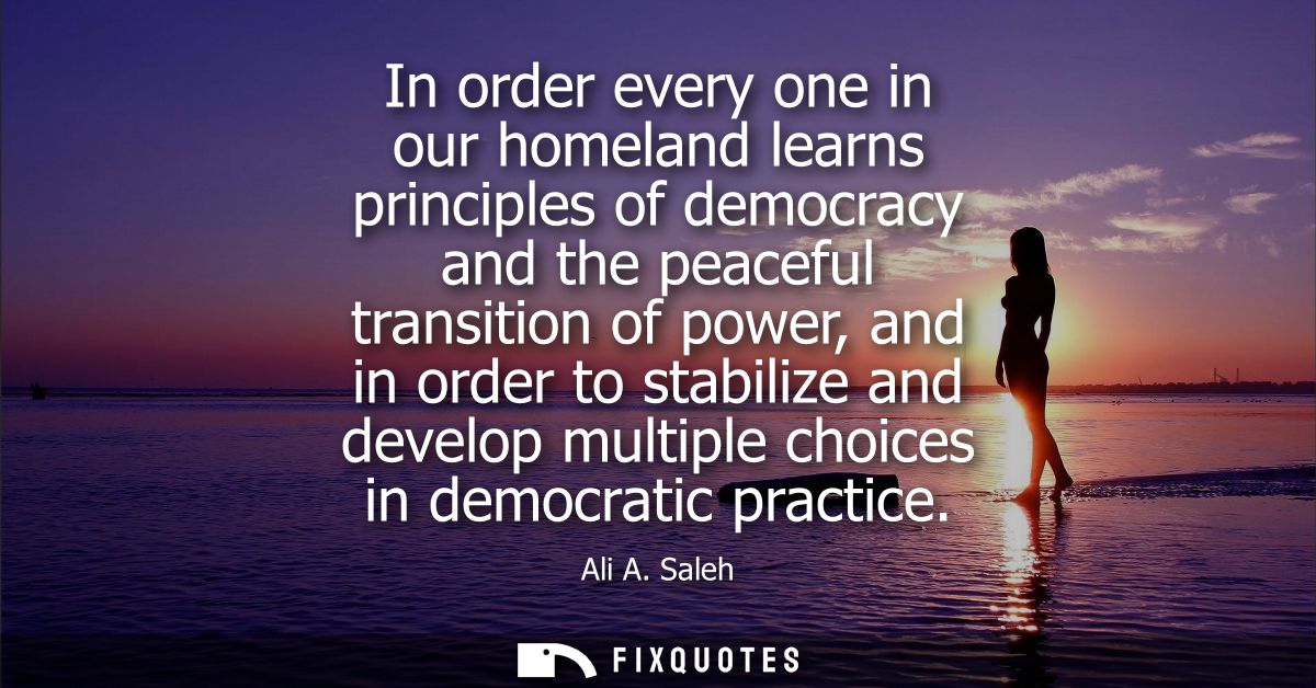 In order every one in our homeland learns principles of democracy and the peaceful transition of power, and in order to 