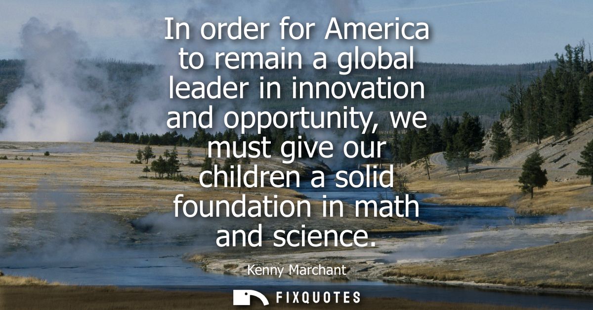 In order for America to remain a global leader in innovation and opportunity, we must give our children a solid foundati