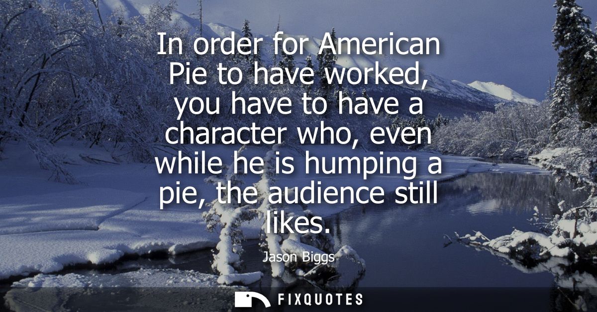 In order for American Pie to have worked, you have to have a character who, even while he is humping a pie, the audience