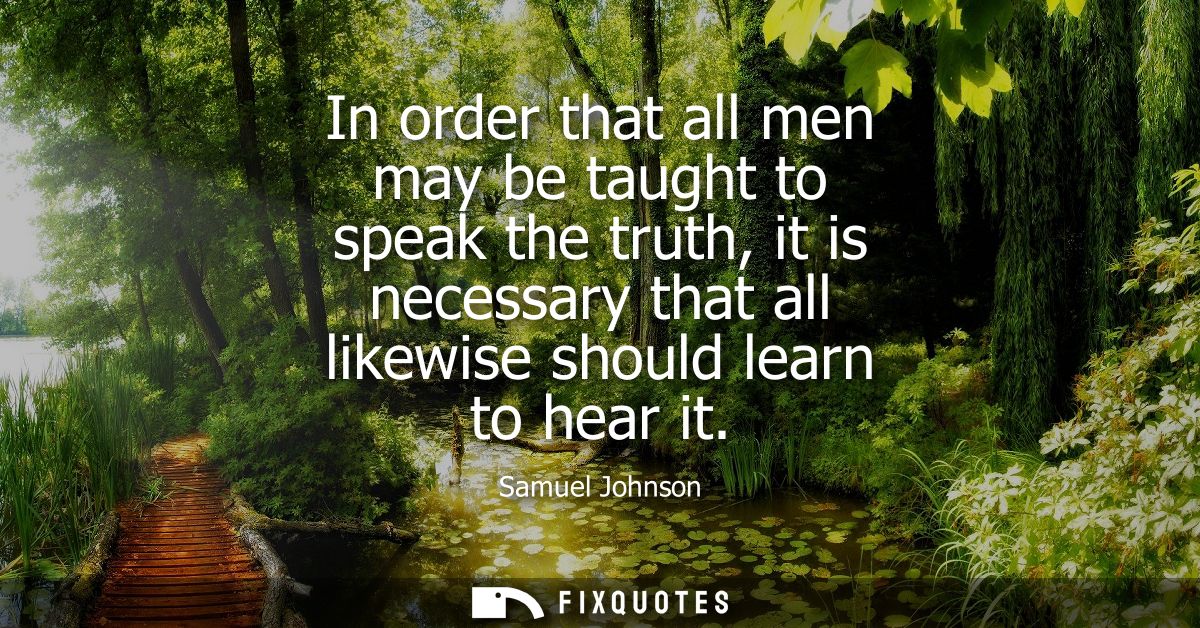 In order that all men may be taught to speak the truth, it is necessary that all likewise should learn to hear it - Samu