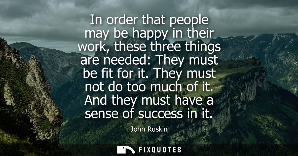 In order that people may be happy in their work, these three things are needed: They must be fit for it. They must not d