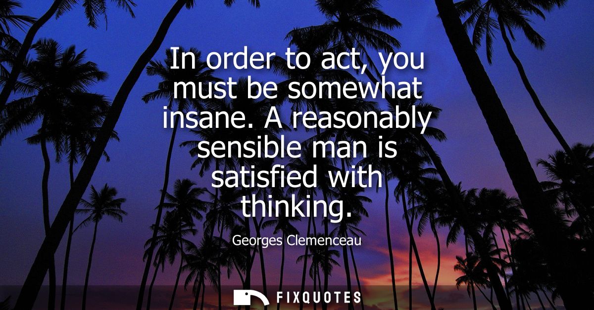 In order to act, you must be somewhat insane. A reasonably sensible man is satisfied with thinking