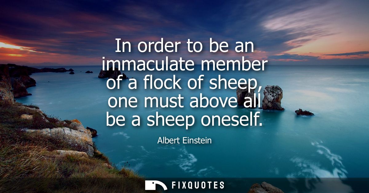 In order to be an immaculate member of a flock of sheep, one must above all be a sheep oneself