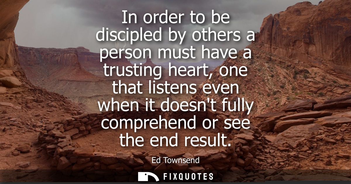 In order to be discipled by others a person must have a trusting heart, one that listens even when it doesnt fully compr