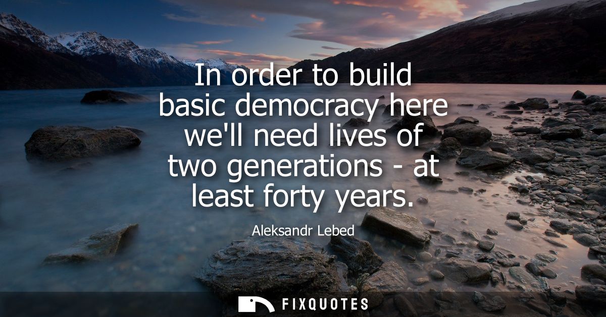 In order to build basic democracy here well need lives of two generations - at least forty years
