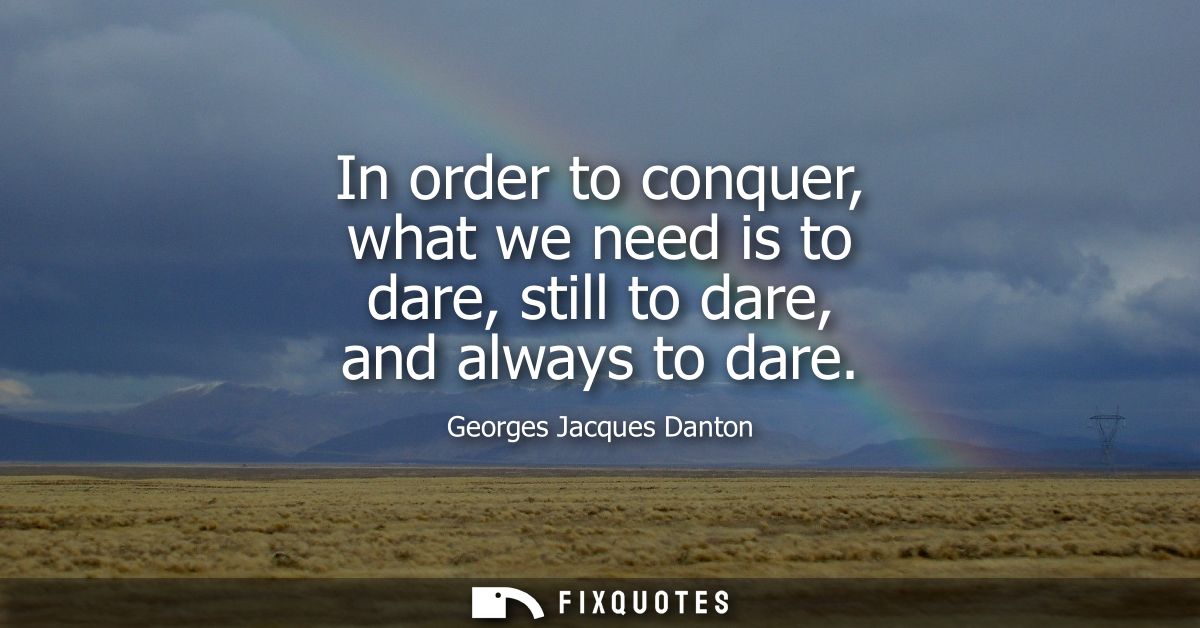 In order to conquer, what we need is to dare, still to dare, and always to dare