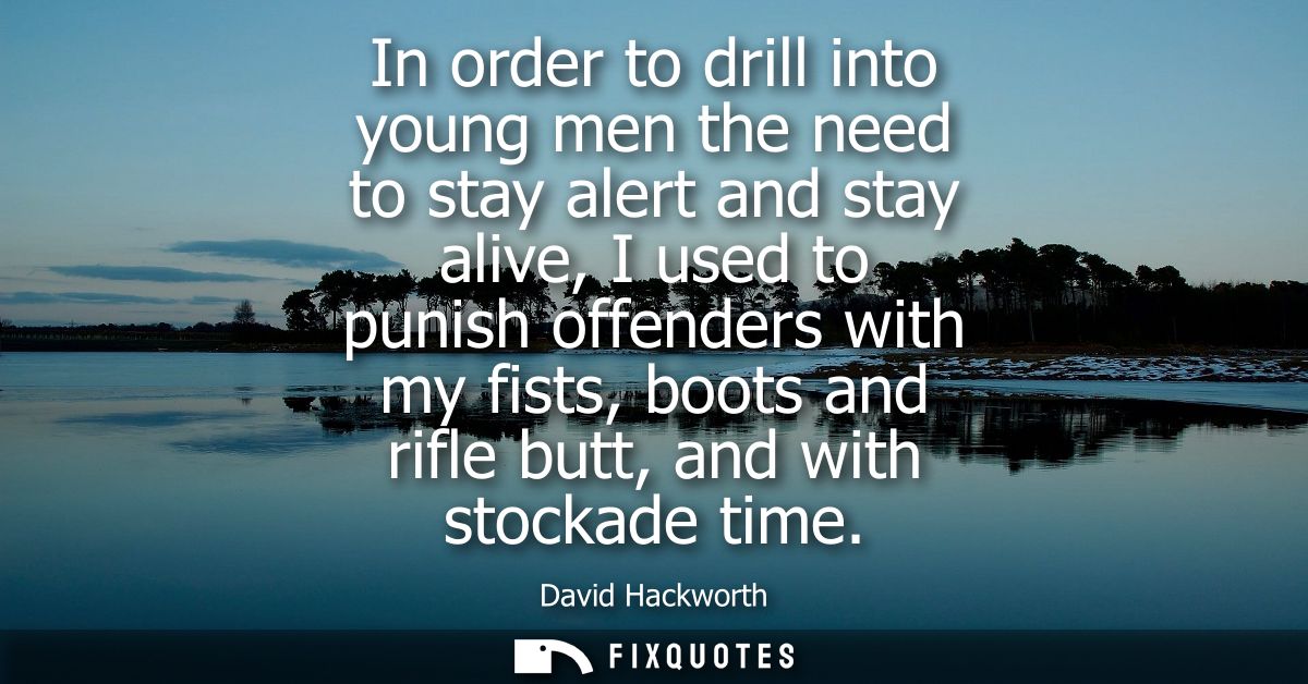 In order to drill into young men the need to stay alert and stay alive, I used to punish offenders with my fists, boots 