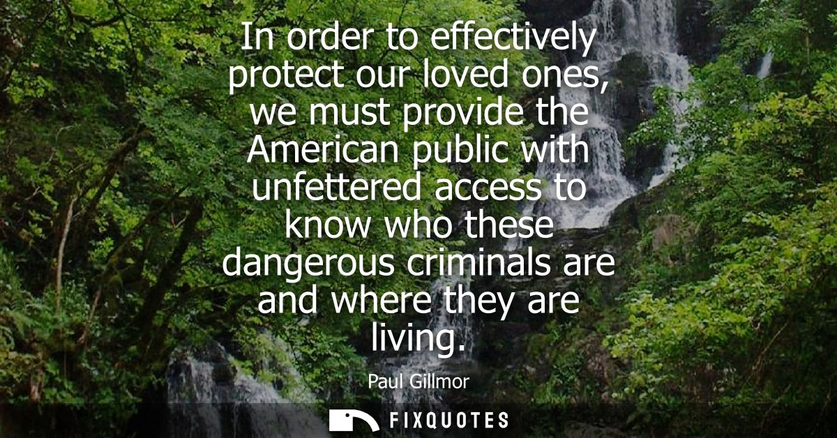 In order to effectively protect our loved ones, we must provide the American public with unfettered access to know who t