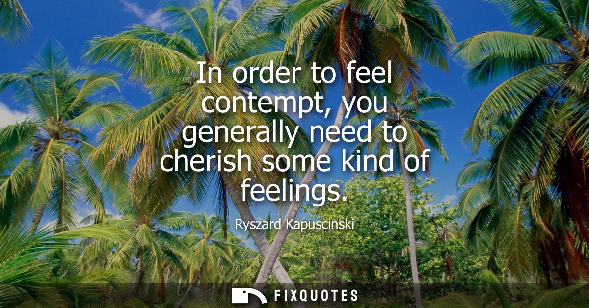 In order to feel contempt, you generally need to cherish some kind of feelings
