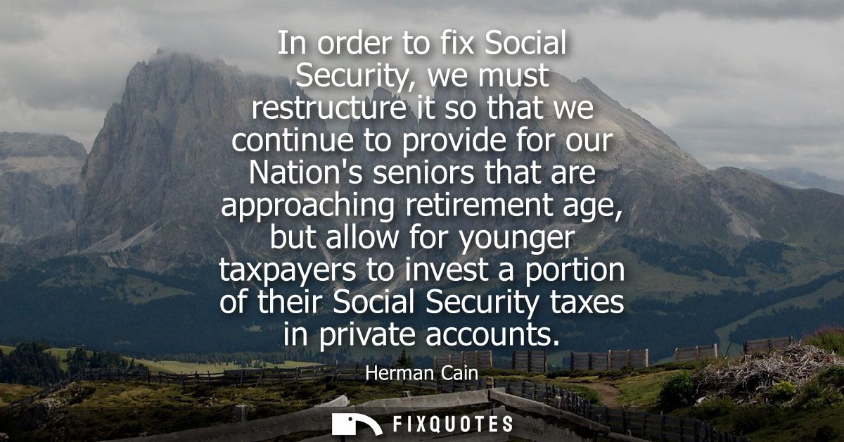 In order to fix Social Security, we must restructure it so that we continue to provide for our Nations seniors that are 