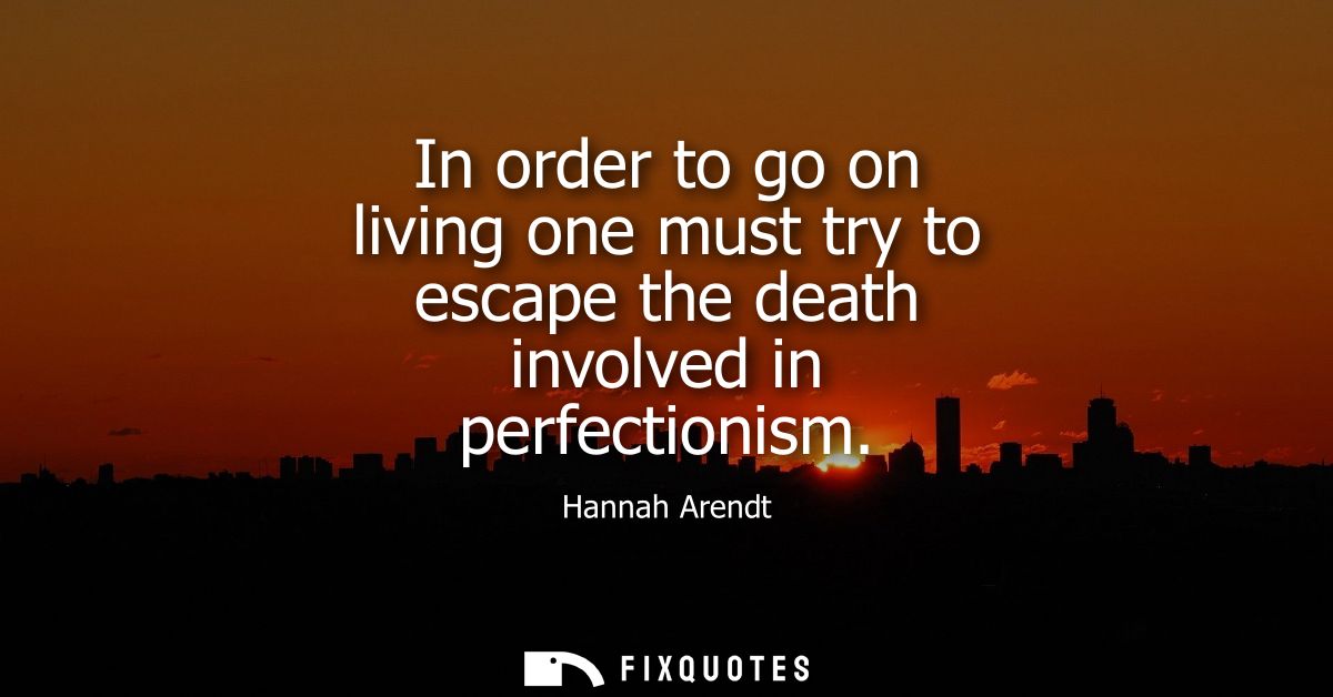 In order to go on living one must try to escape the death involved in perfectionism