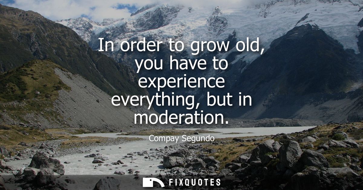 In order to grow old, you have to experience everything, but in moderation