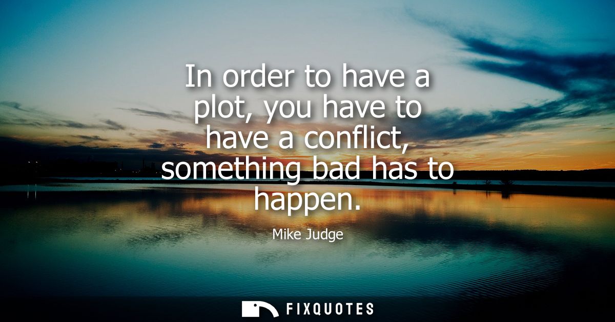 In order to have a plot, you have to have a conflict, something bad has to happen