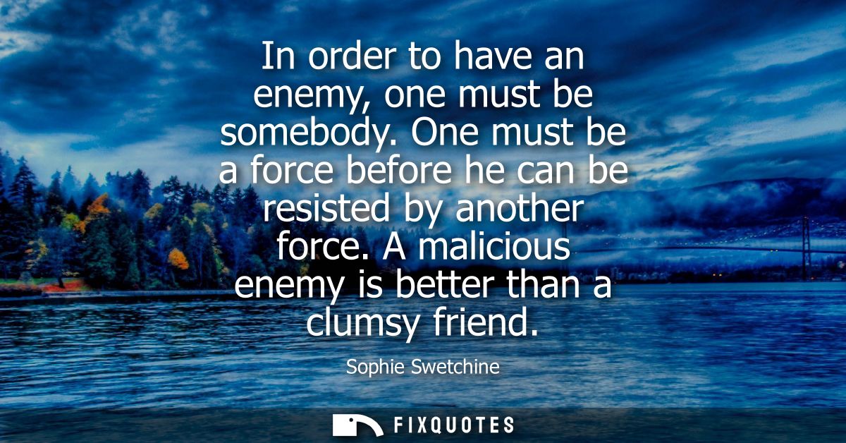 In order to have an enemy, one must be somebody. One must be a force before he can be resisted by another force.