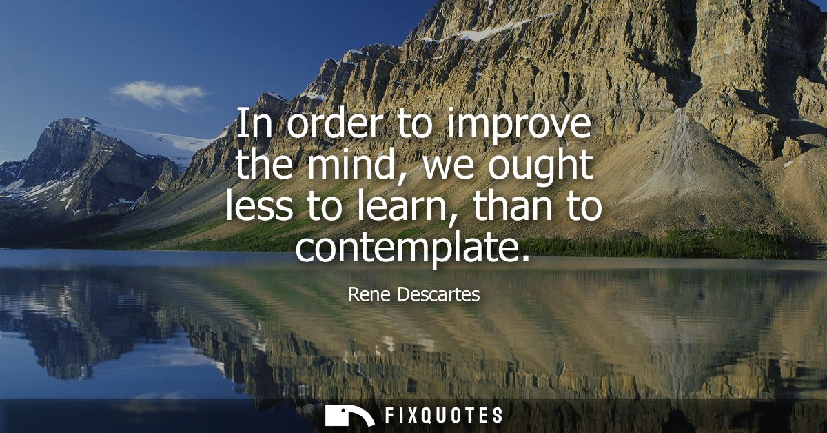 In order to improve the mind, we ought less to learn, than to contemplate