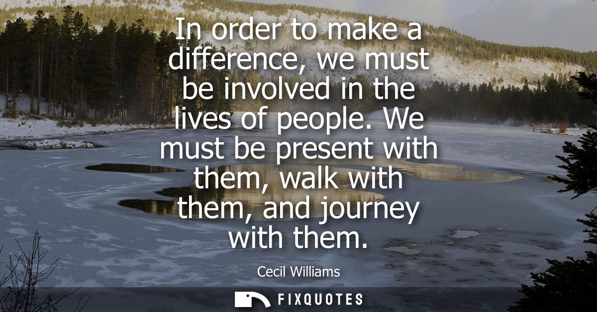 In order to make a difference, we must be involved in the lives of people. We must be present with them, walk with them,