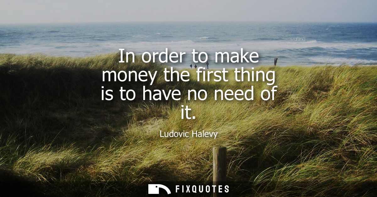 In order to make money the first thing is to have no need of it