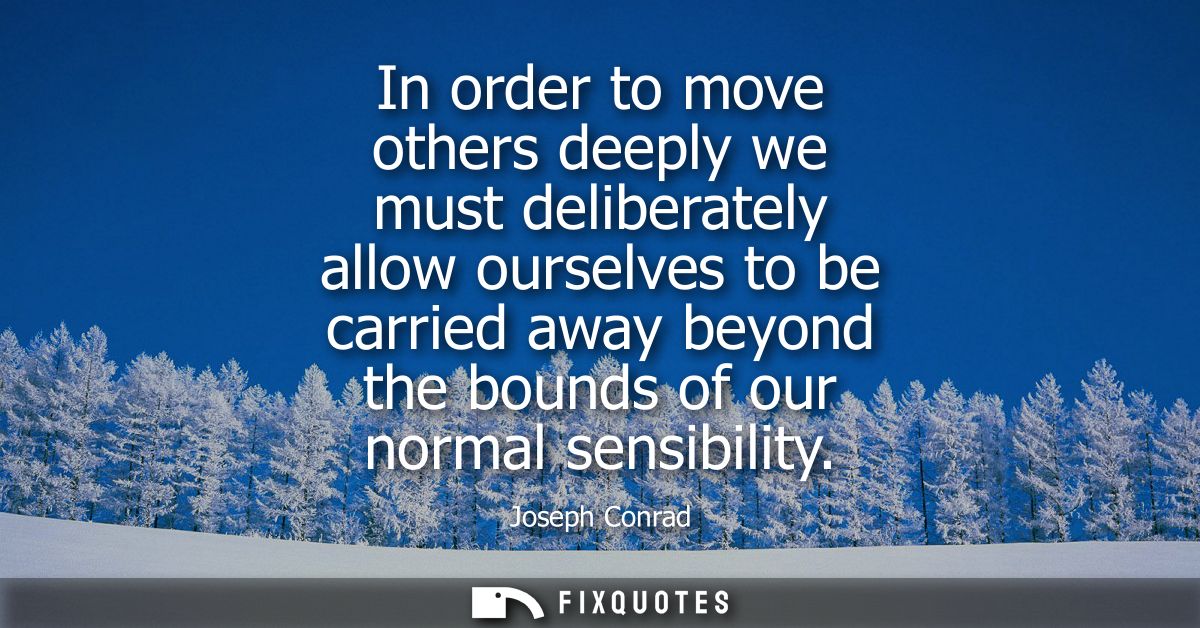 In order to move others deeply we must deliberately allow ourselves to be carried away beyond the bounds of our normal s