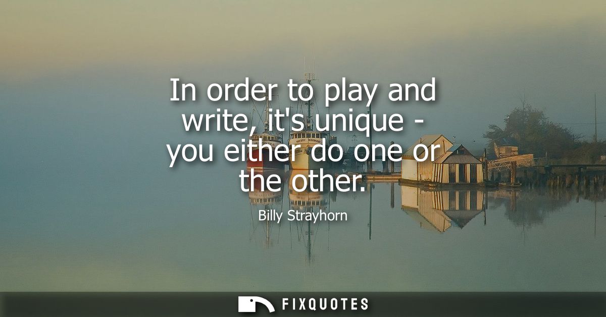 In order to play and write, its unique - you either do one or the other