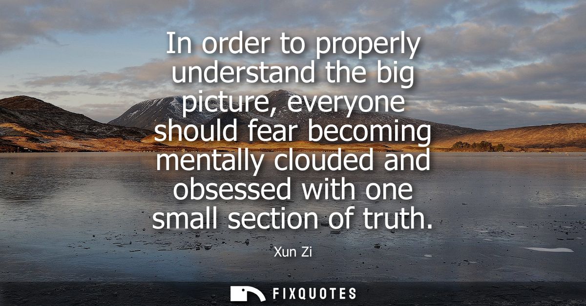 In order to properly understand the big picture, everyone should fear becoming mentally clouded and obsessed with one sm