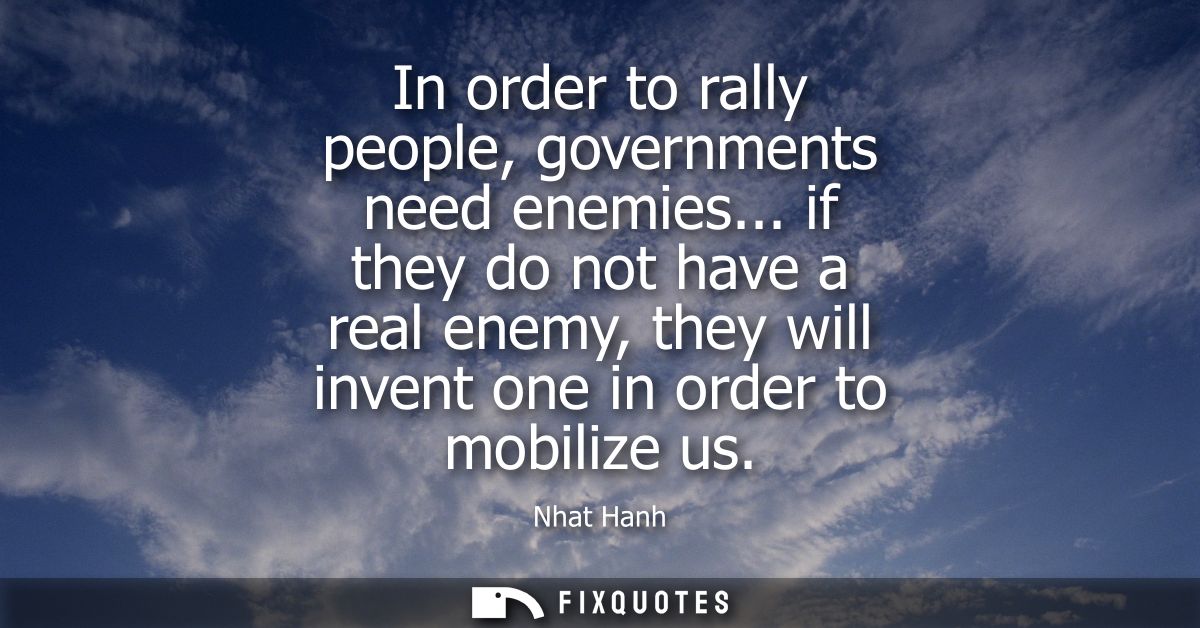 In order to rally people, governments need enemies... if they do not have a real enemy, they will invent one in order to