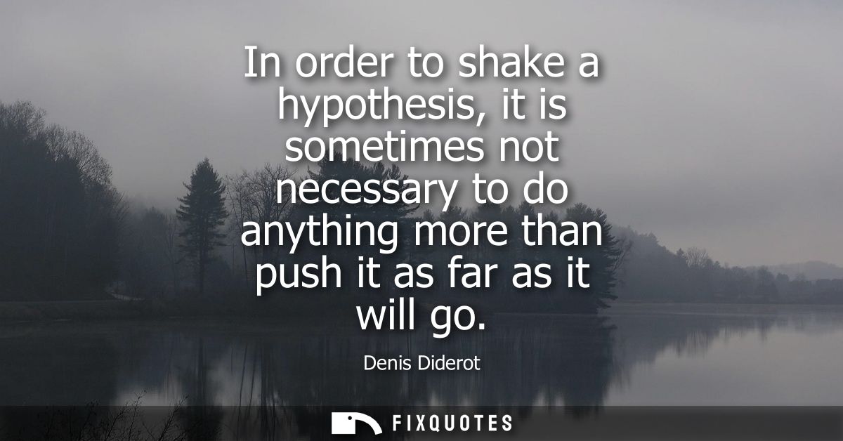 In order to shake a hypothesis, it is sometimes not necessary to do anything more than push it as far as it will go