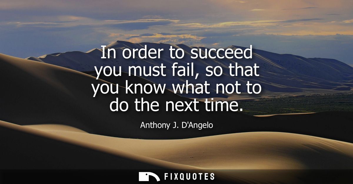 In order to succeed you must fail, so that you know what not to do the next time
