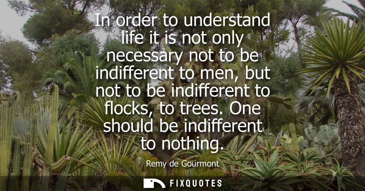 In order to understand life it is not only necessary not to be indifferent to men, but not to be indifferent to flocks, 