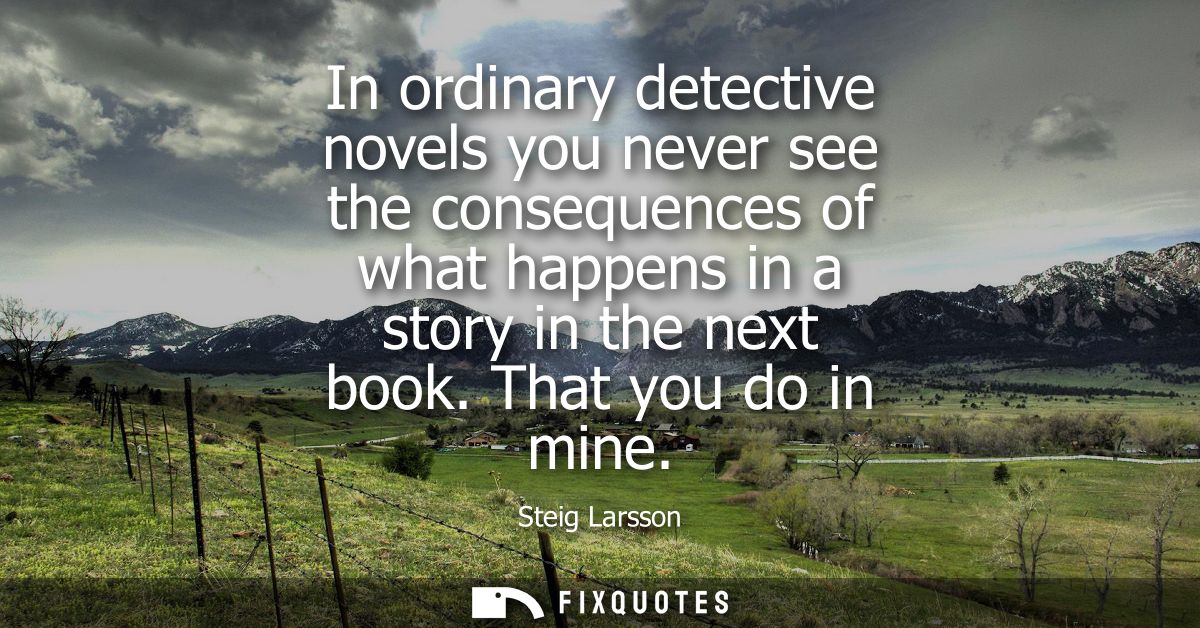 In ordinary detective novels you never see the consequences of what happens in a story in the next book. That you do in 