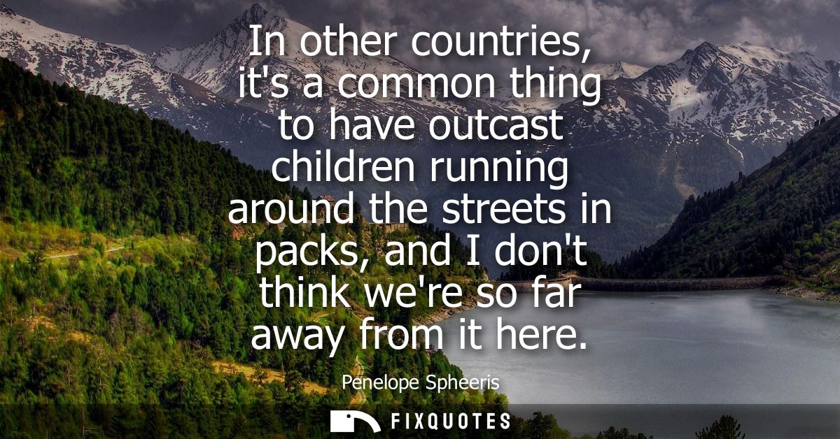 In other countries, its a common thing to have outcast children running around the streets in packs, and I dont think we