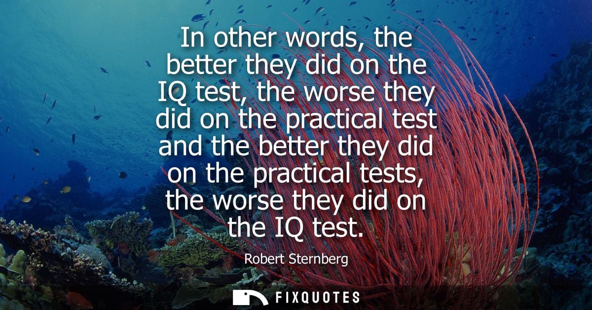 In other words, the better they did on the IQ test, the worse they did on the practical test and the better they did on 