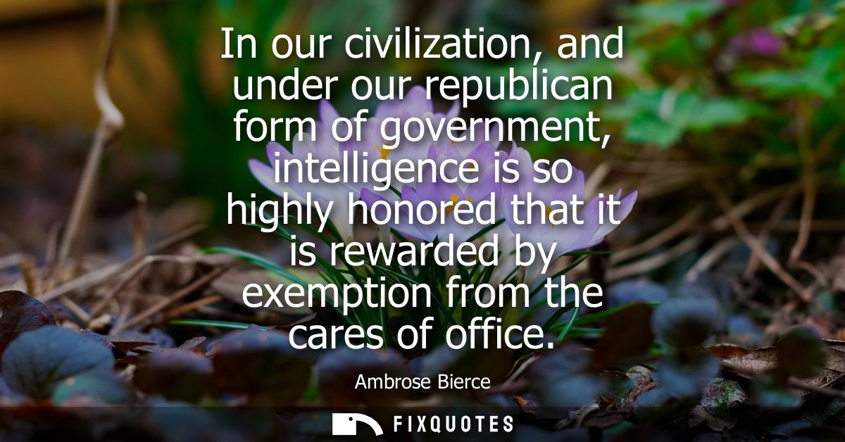 In our civilization, and under our republican form of government, intelligence is so highly honored that it is rewarded 