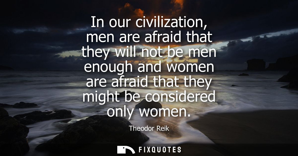 In our civilization, men are afraid that they will not be men enough and women are afraid that they might be considered 