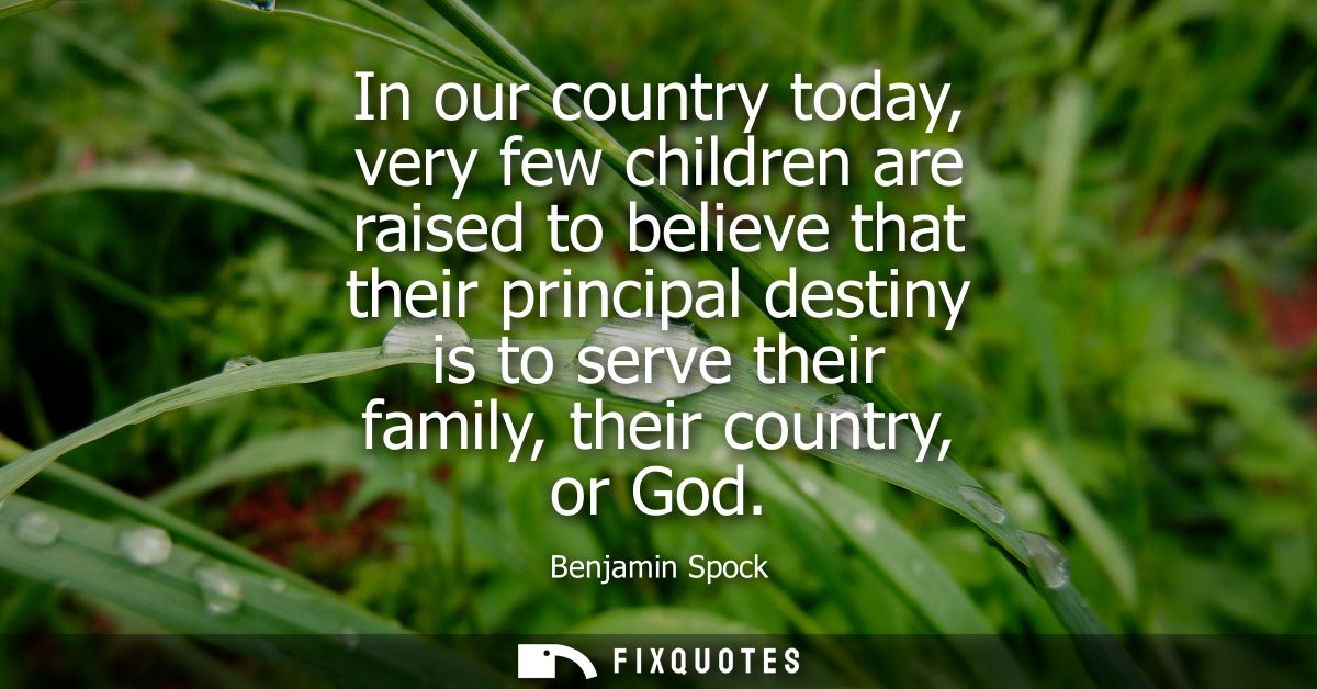 In our country today, very few children are raised to believe that their principal destiny is to serve their family, the