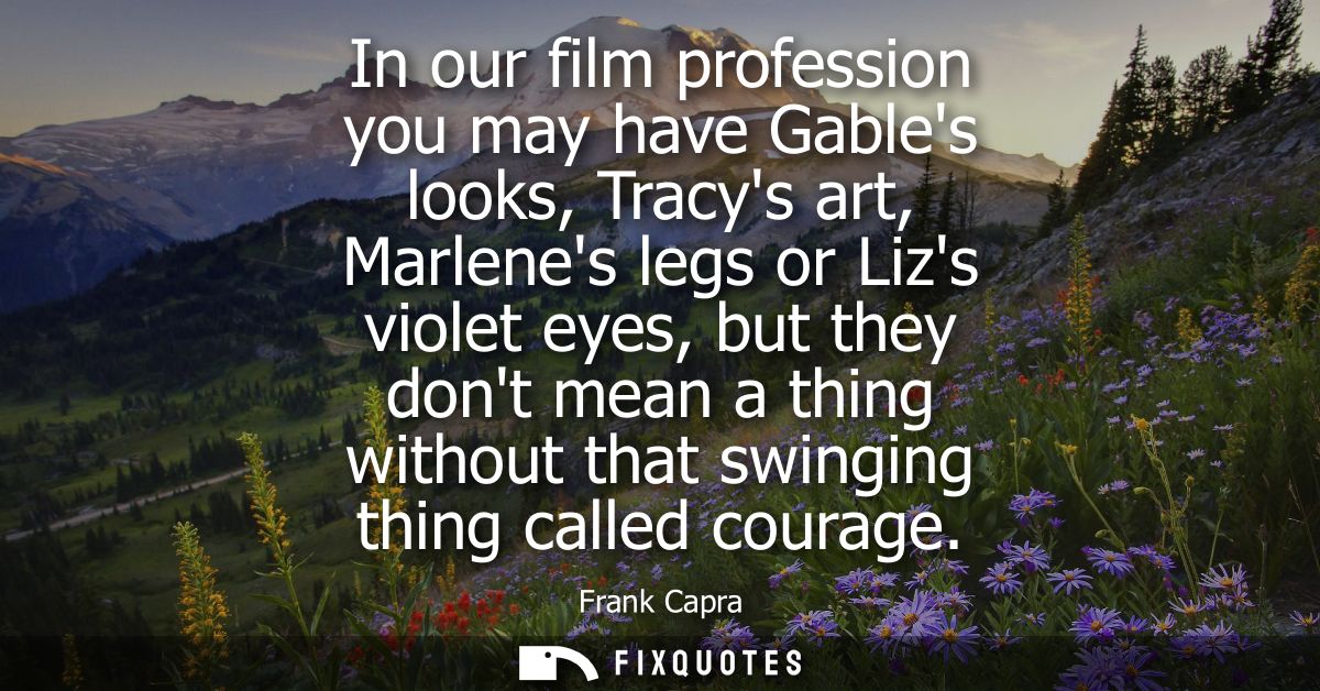 In our film profession you may have Gables looks, Tracys art, Marlenes legs or Lizs violet eyes, but they dont mean a th