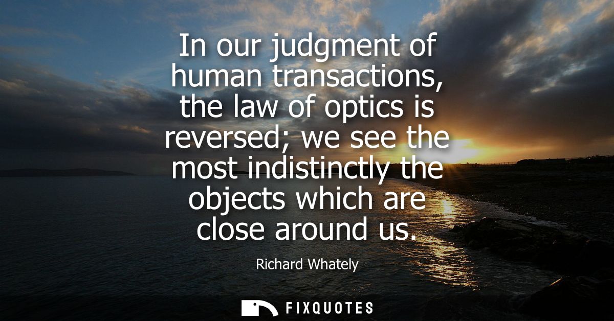In our judgment of human transactions, the law of optics is reversed we see the most indistinctly the objects which are 