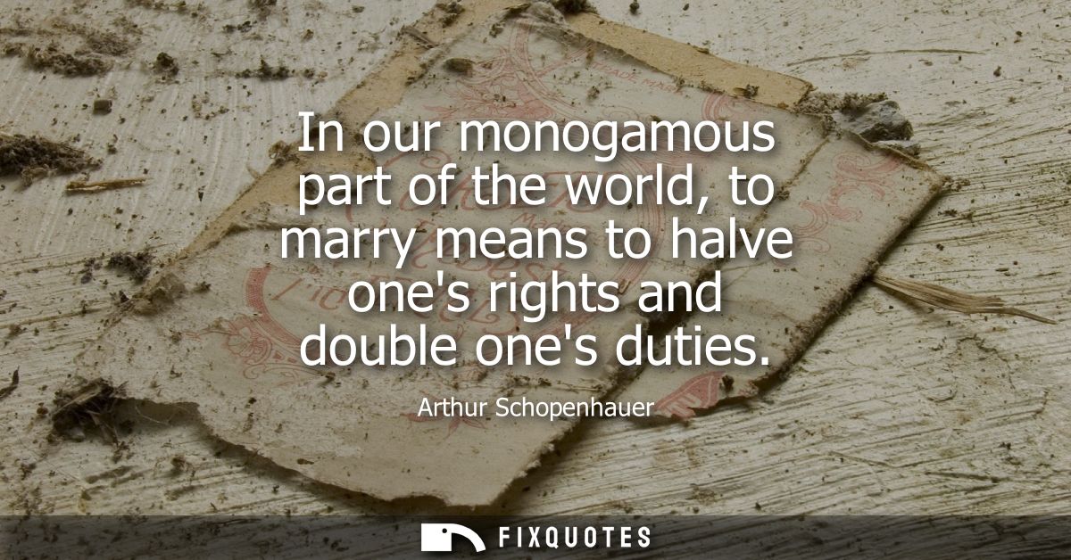 In our monogamous part of the world, to marry means to halve ones rights and double ones duties