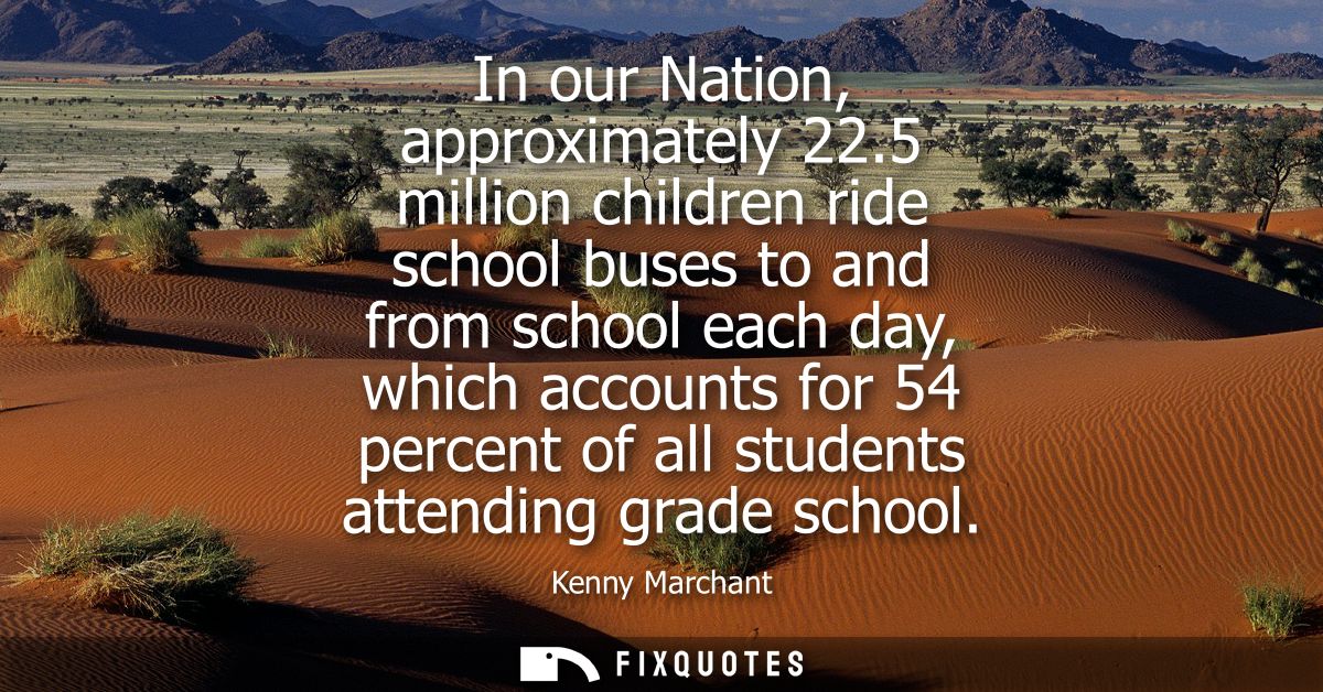 In our Nation, approximately 22.5 million children ride school buses to and from school each day, which accounts for 54 