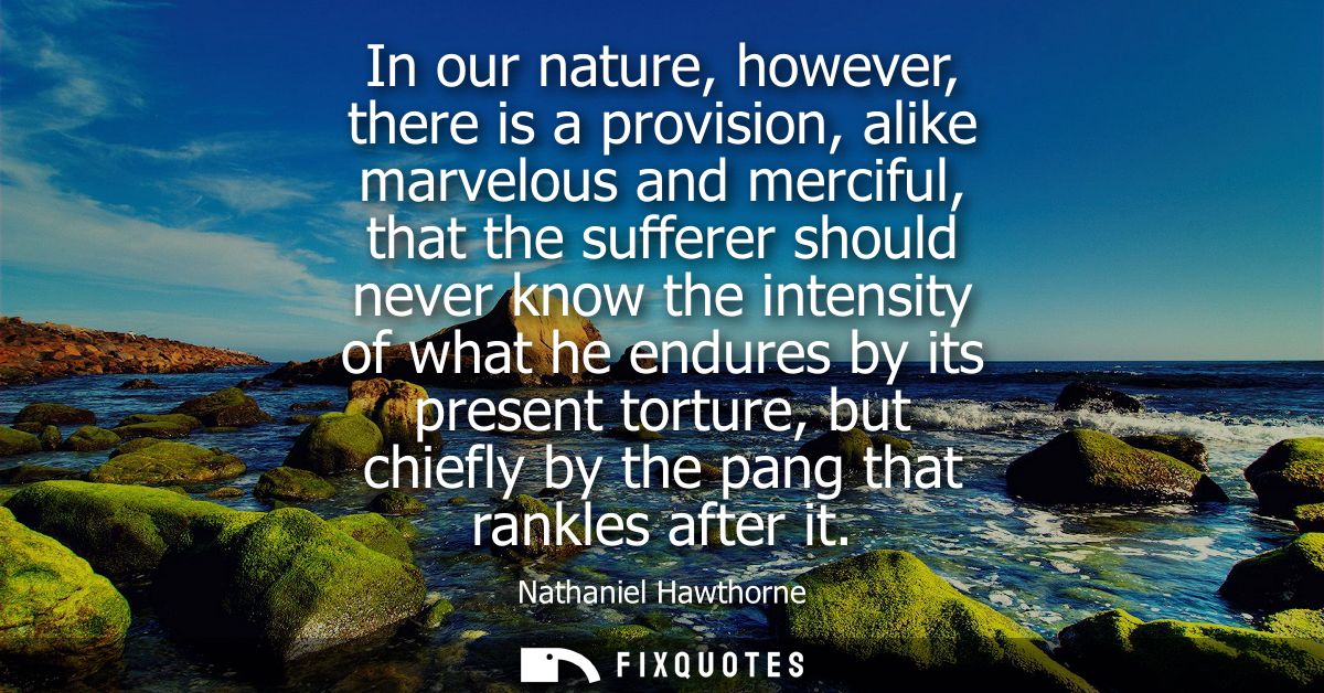 In our nature, however, there is a provision, alike marvelous and merciful, that the sufferer should never know the inte