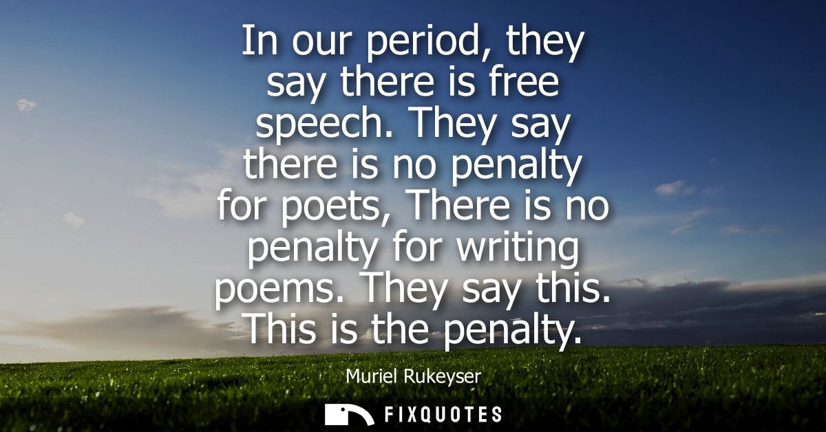 In our period, they say there is free speech. They say there is no penalty for poets, There is no penalty for writing po