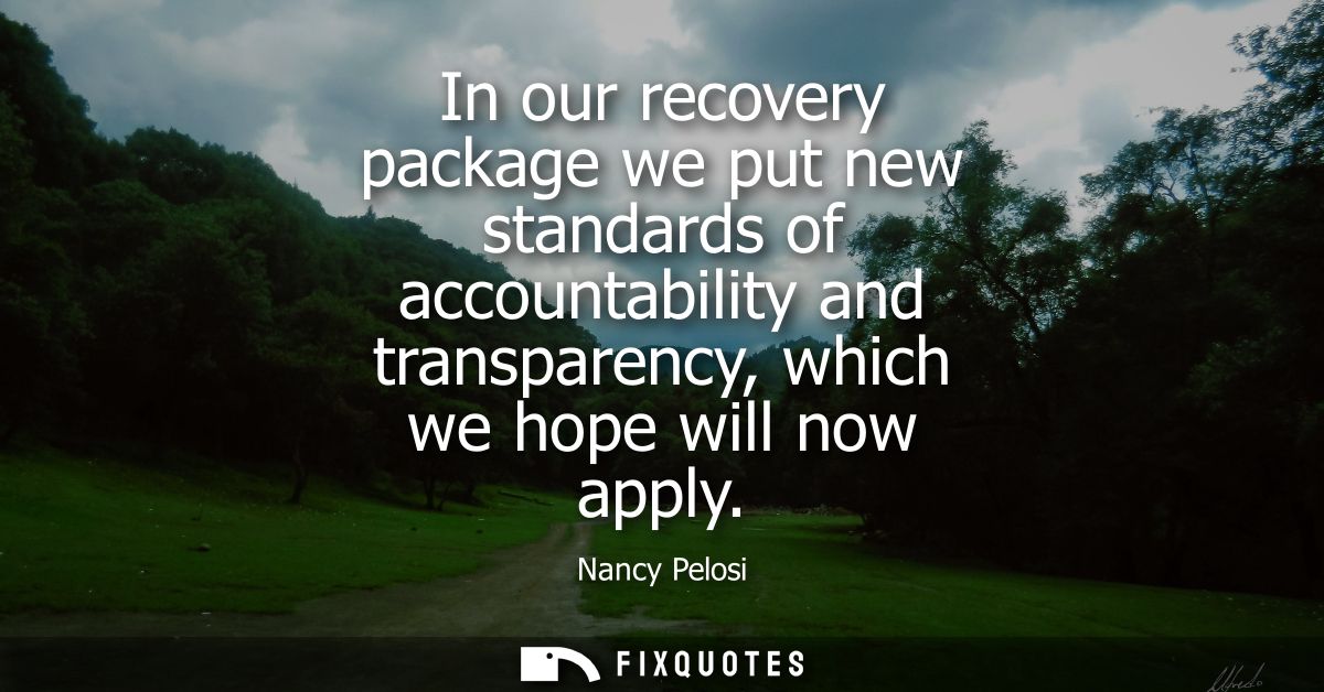 In our recovery package we put new standards of accountability and transparency, which we hope will now apply
