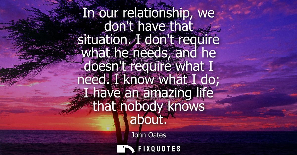 In our relationship, we dont have that situation. I dont require what he needs, and he doesnt require what I need.
